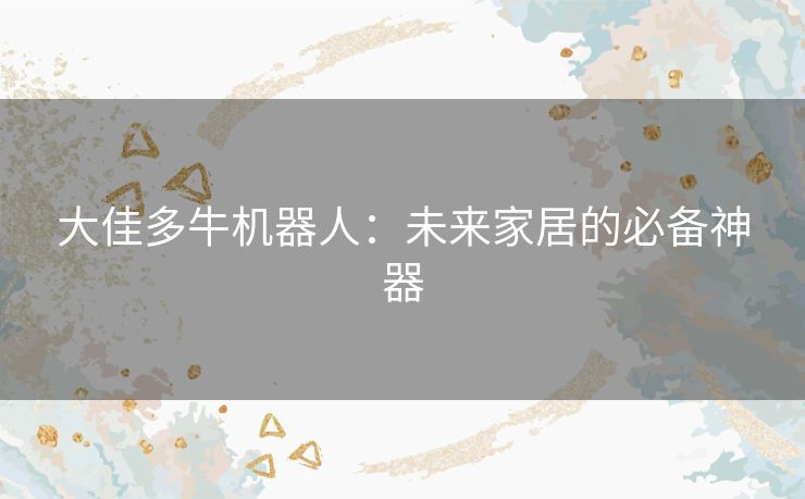 大佳多牛机器人:未来家居的必备神器 大佳多牛机器人:未来家居的必备神器
