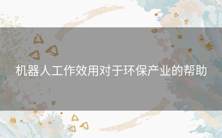 机器人工作效用对于环保产业的帮助