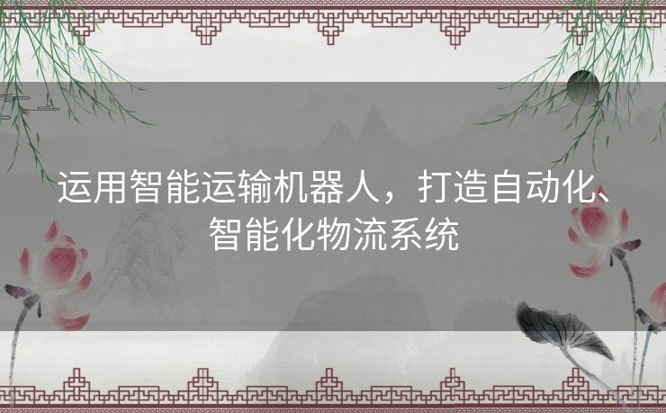 运用智能运输机器人,打造自动化、智能化物流系统 运用智能运输机器人,打造自动化、智能化物流系统