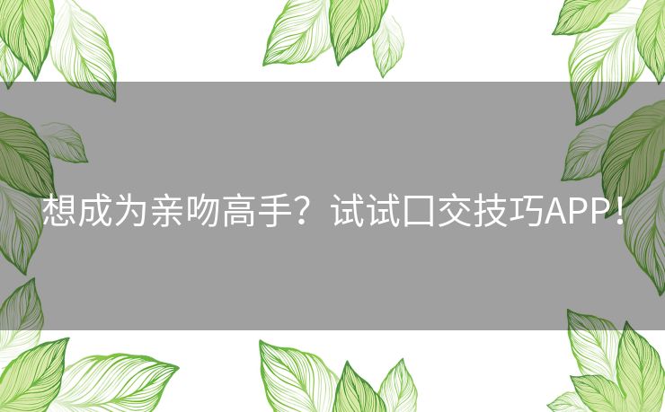 想成为亲吻高手?试试囗交技巧APP! 想成为亲吻高手?试试囗交技巧APP!