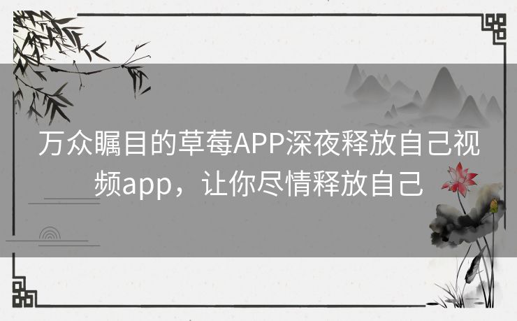 万众瞩目的草莓APP深夜释放自己视频app,让你尽情释放自己 万众瞩目的草莓APP深夜释放自己视频app,让你尽情释放自己