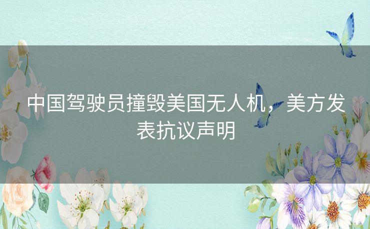 中国驾驶员撞毁美国无人机,美方发表抗议声明 中国驾驶员撞毁美国无人机,美方发表抗议声明