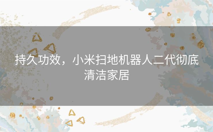 持久功效,小米扫地机器人二代彻底清洁家居 持久功效,小米扫地机器人二代彻底清洁家居