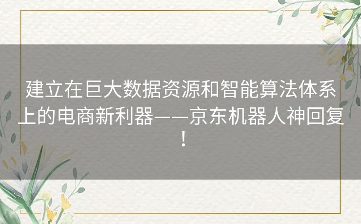 建立在巨大数据资源和智能算法体系上的电商新利器——京东机器人神回复! 建立在巨大数据资源和智能算法体系上的电商新利器——京东机器人神回复!