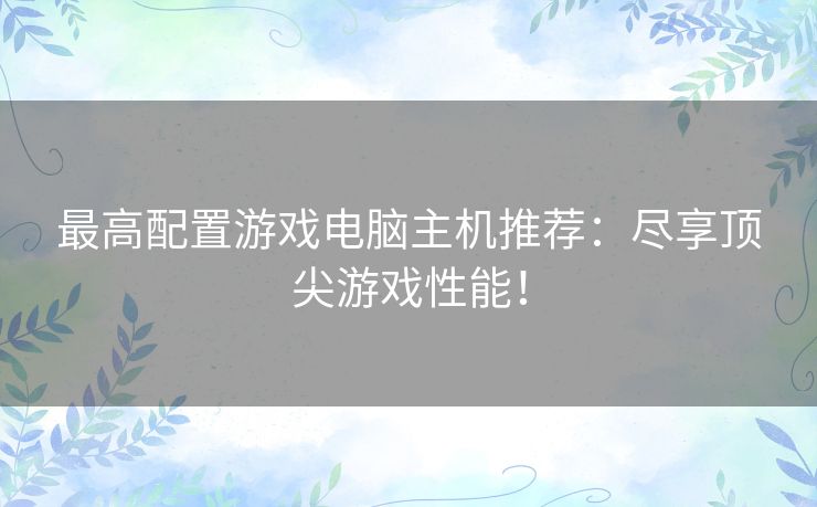 最高配置游戏电脑主机推荐:尽享顶尖游戏性能! 最高配置游戏电脑主机推荐:尽享顶尖游戏性能!