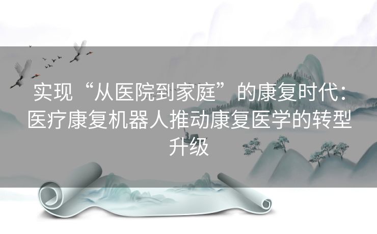 实现“从医院到家庭”的康复时代:医疗康复机器人推动康复医学的转型升级 实现“从医院到家庭”的康复时代:医疗康复机器人推动康复医学的转型升级