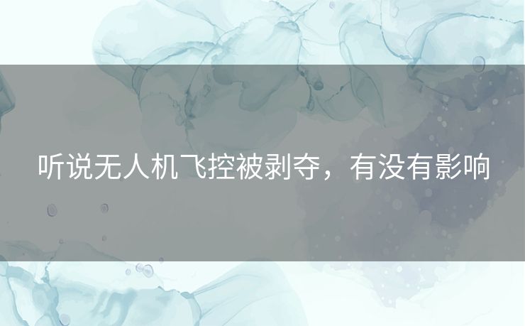 听说无人机飞控被剥夺,有没有影响 听说无人机飞控被剥夺,有没有影响