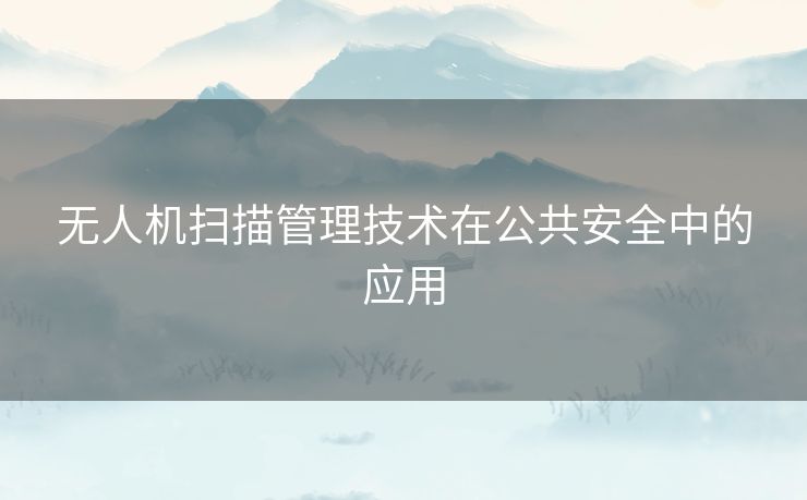 无人机扫描管理技术在公共安全中的应用 无人机扫描管理技术在公共安全中的应用