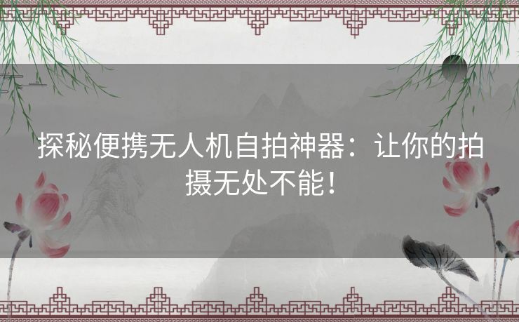 探秘便携无人机自拍神器:让你的拍摄无处不能! 探秘便携无人机自拍神器:让你的拍摄无处不能!