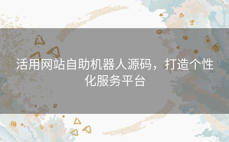 活用网站自助机器人源码,打造个性化服务平台 活用网站自助机器人源码,打造个性化服务平台