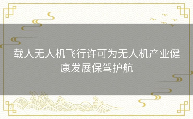 载人无人机飞行许可为无人机产业健康发展保驾护航 载人无人机飞行许可为无人机产业健康发展保驾护航