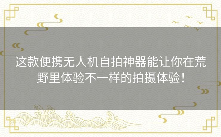 这款便携无人机自拍神器能让你在荒野里体验不一样的拍摄体验! 这款便携无人机自拍神器能让你在荒野里体验不一样的拍摄体验!