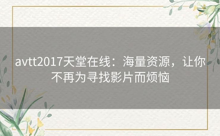 avtt2017天堂在线:海量资源,让你不再为寻找影片而烦恼 avtt2017天堂在线:海量资源,让你不再为寻找影片而烦恼
