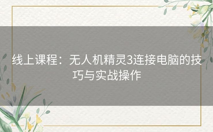 线上课程:无人机精灵3连接电脑的技巧与实战操作 线上课程:无人机精灵3连接电脑的技巧与实战操作