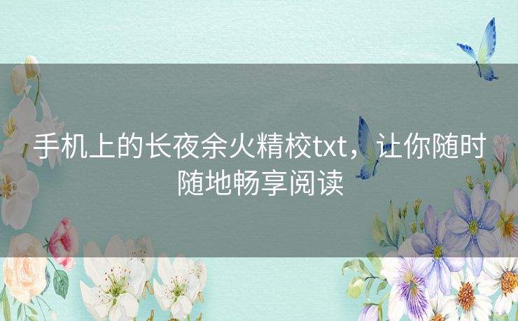 手机上的长夜余火精校txt,让你随时随地畅享阅读 手机上的长夜余火精校txt,让你随时随地畅享阅读