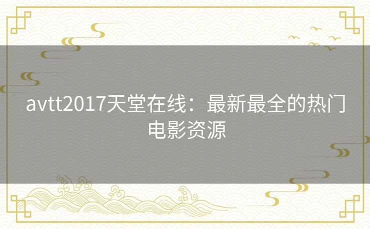 avtt2017天堂在线:最新最全的热门电影资源 avtt2017天堂在线:最新最全的热门电影资源