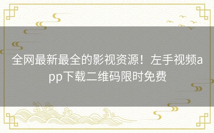 全网最新最全的影视资源!左手视频app下载二维码限时免费 全网最新最全的影视资源!左手视频app下载二维码限时免费