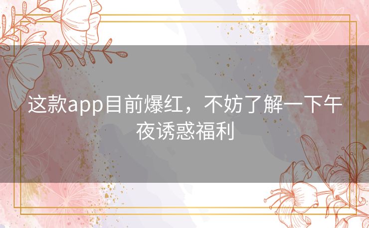 这款app目前爆红,不妨了解一下午夜诱惑福利 这款app目前爆红,不妨了解一下午夜诱惑福利