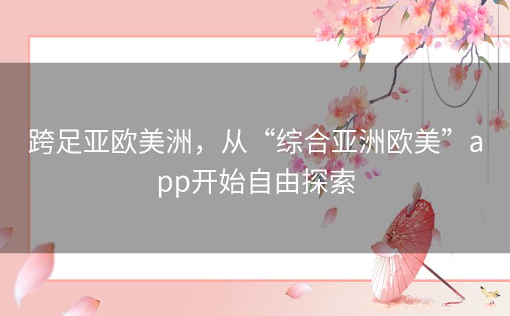 跨足亚欧美洲,从“综合亚洲欧美”app开始自由探索 跨足亚欧美洲,从“综合亚洲欧美”app开始自由探索