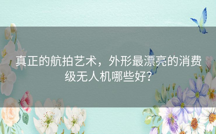真正的航拍艺术,外形最漂亮的消费级无人机哪些好? 真正的航拍艺术,外形最漂亮的消费级无人机哪些好?