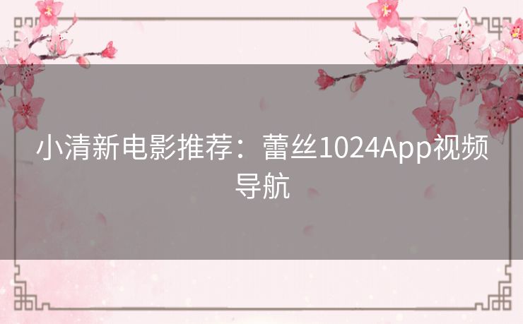 小清新电影推荐:蕾丝1024App视频导航 小清新电影推荐:蕾丝1024App视频导航