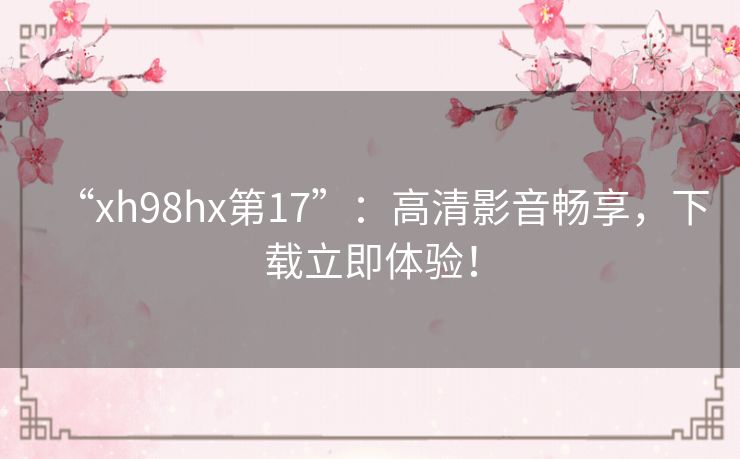 “xh98hx第17”:高清影音畅享,下载立即体验! “xh98hx第17”:高清影音畅享,下载立即体验!