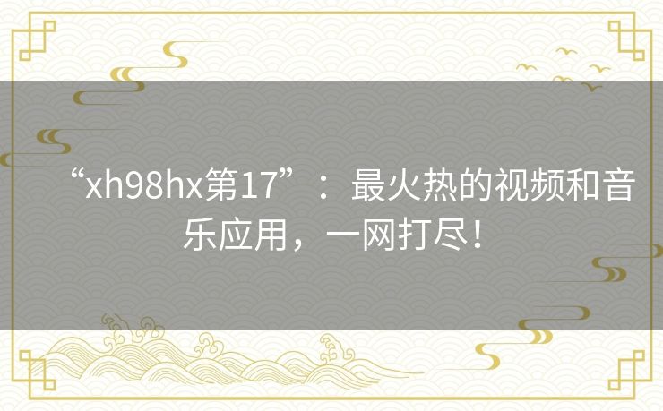 “xh98hx第17”:最火热的视频和音乐应用,一网打尽! “xh98hx第17”:最火热的视频和音乐应用,一网打尽!