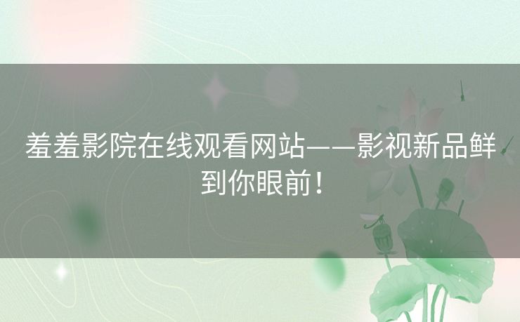 羞羞影院在线观看网站——影视新品鲜到你眼前! 羞羞影院在线观看网站——影视新品鲜到你眼前!