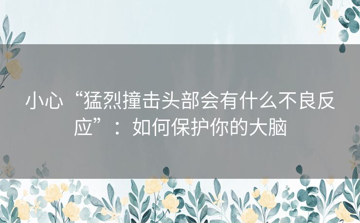 小心“猛烈撞击头部会有什么不良反应”:如何保护你的大脑 小心“猛烈撞击头部会有什么不良反应”:如何保护你的大脑