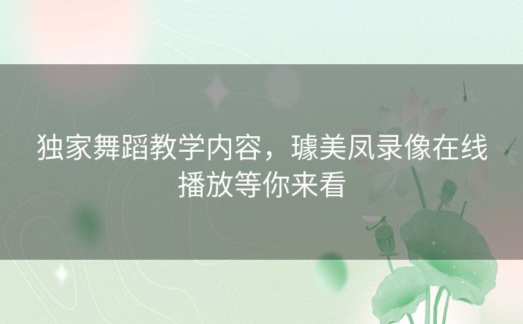 独家舞蹈教学内容,璩美凤录像在线播放等你来看 独家舞蹈教学内容,璩美凤录像在线播放等你来看