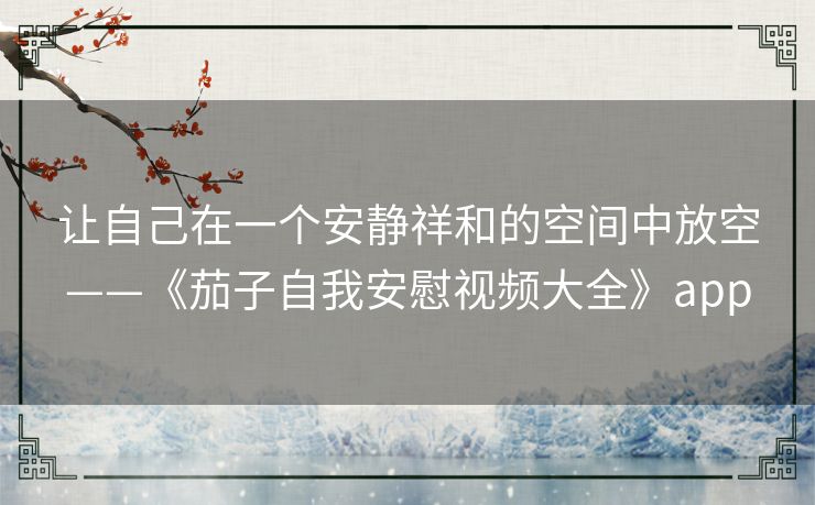 让自己在一个安静祥和的空间中放空——《茄子自我安慰视频大全》app 让自己在一个安静祥和的空间中放空——《茄子自我安慰视频大全》app