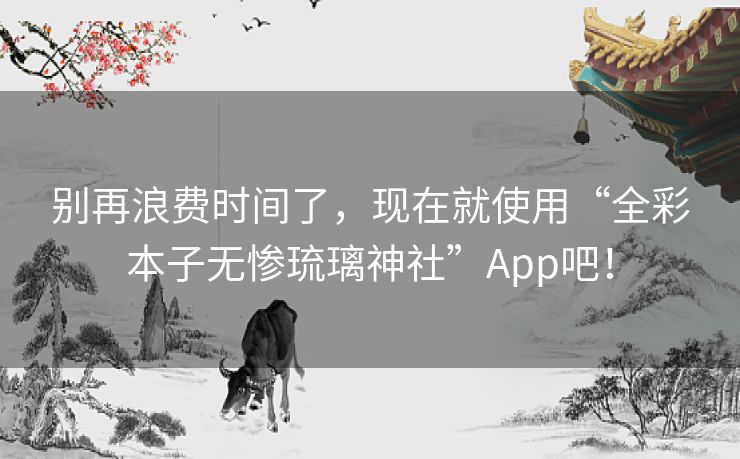 别再浪费时间了,现在就使用“全彩本子无惨琉璃神社”App吧! 别再浪费时间了,现在就使用“全彩本子无惨琉璃神社”App吧!