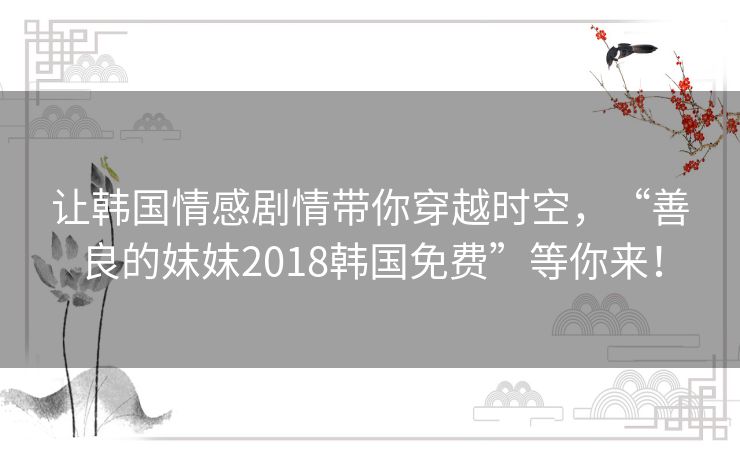 让韩国情感剧情带你穿越时空,“善良的妺妺2018韩国免费”等你来! 让韩国情感剧情带你穿越时空,“善良的妺妺2018韩国免费”等你来!