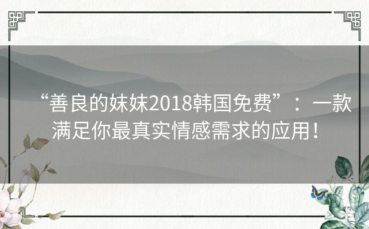 “善良的妺妺2018韩国免费”:一款满足你最真实情感需求的应用! “善良的妺妺2018韩国免费”:一款满足你最真实情感需求的应用!