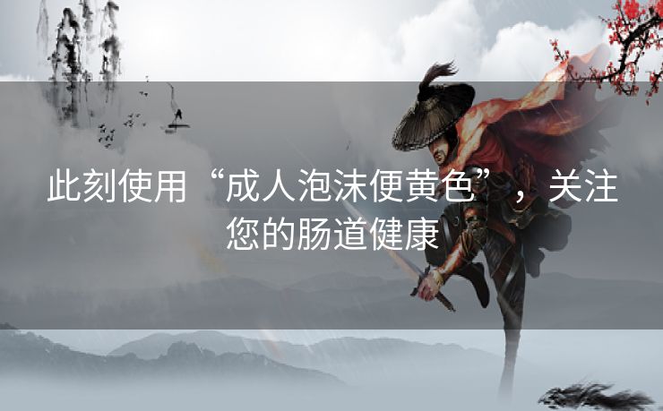 此刻使用“成人泡沫便黄色”,关注您的肠道健康 此刻使用“成人泡沫便黄色”,关注您的肠道健康