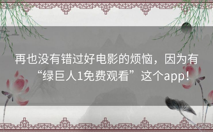 再也没有错过好电影的烦恼,因为有“绿巨人1免费观看”这个app! 再也没有错过好电影的烦恼,因为有“绿巨人1免费观看”这个app!