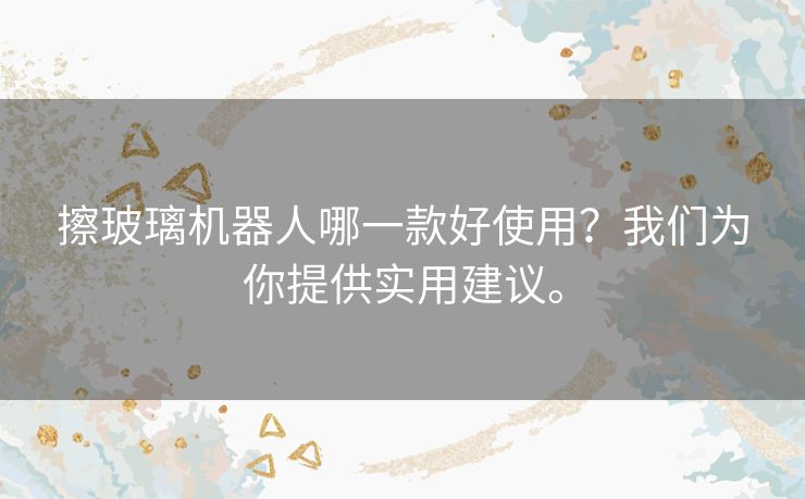 擦玻璃机器人哪一款好使用?我们为你提供实用建议。 擦玻璃机器人哪一款好使用?我们为你提供实用建议。