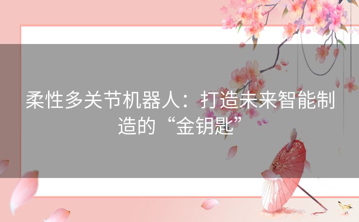 柔性多关节机器人:打造未来智能制造的“金钥匙” 柔性多关节机器人:打造未来智能制造的“金钥匙”