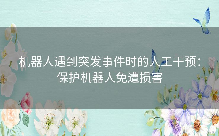 机器人遇到突发事件时的人工干预:保护机器人免遭损害 机器人遇到突发事件时的人工干预:保护机器人免遭损害
