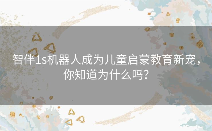 智伴1s机器人成为儿童启蒙教育新宠,你知道为什么吗? 智伴1s机器人成为儿童启蒙教育新宠,你知道为什么吗?