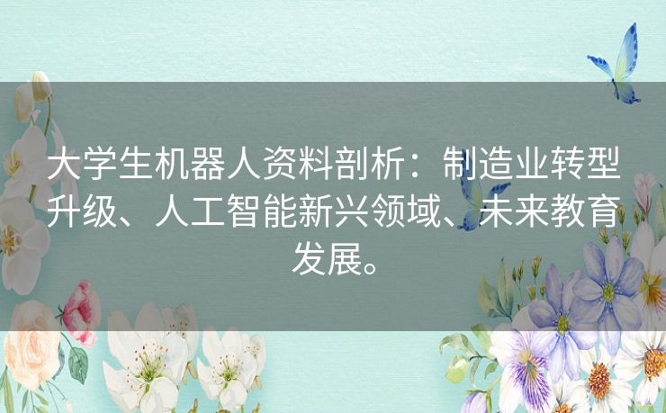 大学生机器人资料剖析:制造业转型升级、人工智能新兴领域、未来教育发展。 大学生机器人资料剖析:制造业转型升级、人工智能新兴领域、未来教育发展。