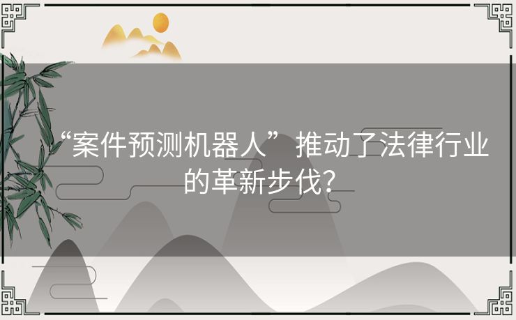 “案件预测机器人”推动了法律行业的革新步伐? “案件预测机器人”推动了法律行业的革新步伐?