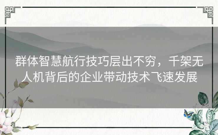 群体智慧航行技巧层出不穷,千架无人机背后的企业带动技术飞速发展 群体智慧航行技巧层出不穷,千架无人机背后的企业带动技术飞速发展