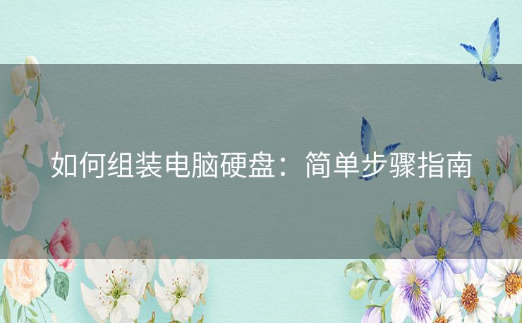 如何组装电脑硬盘:简单步骤指南 如何组装电脑硬盘:简单步骤指南
