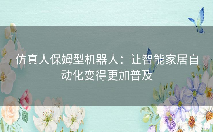 仿真人保姆型机器人:让智能家居自动化变得更加普及 仿真人保姆型机器人:让智能家居自动化变得更加普及