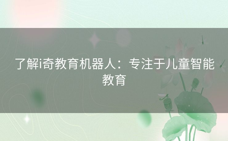 了解i奇教育机器人:专注于儿童智能教育 了解i奇教育机器人:专注于儿童智能教育