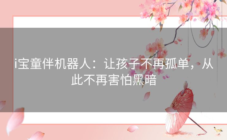 i宝童伴机器人:让孩子不再孤单,从此不再害怕黑暗 i宝童伴机器人:让孩子不再孤单,从此不再害怕黑暗