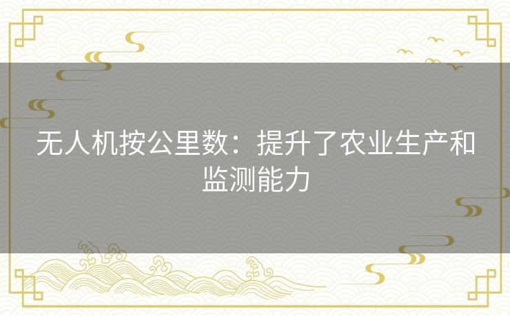 无人机按公里数:提升了农业生产和监测能力 无人机按公里数:提升了农业生产和监测能力
