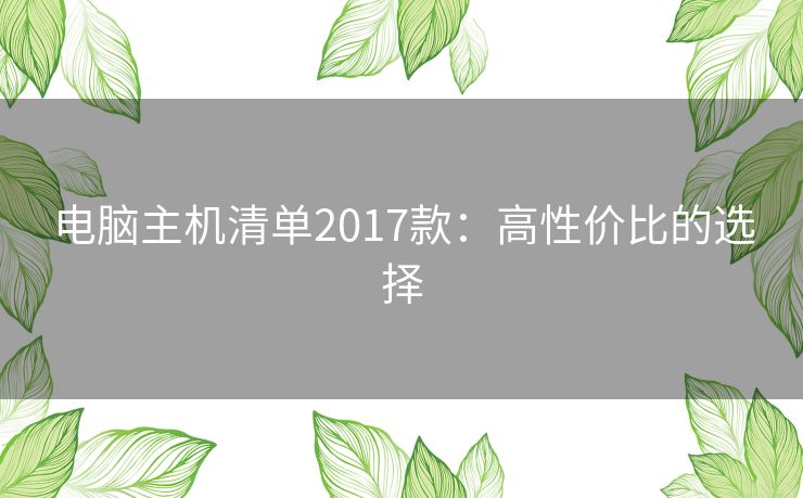 电脑主机清单2017款:高性价比的选择 电脑主机清单2017款:高性价比的选择