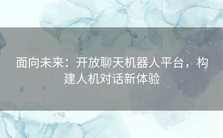 面向未来:开放聊天机器人平台,构建人机对话新体验 面向未来:开放聊天机器人平台,构建人机对话新体验
